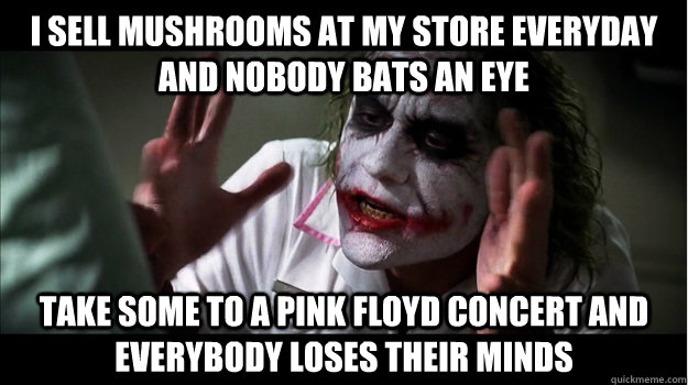 i sell mushrooms at my store everyday and nobody bats an eye take some to a pink floyd concert and everybody loses their minds  Joker Mind Loss