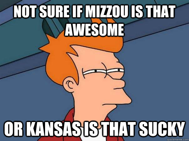 Not sure if Mizzou is that awesome Or Kansas is that sucky  Futurama Fry