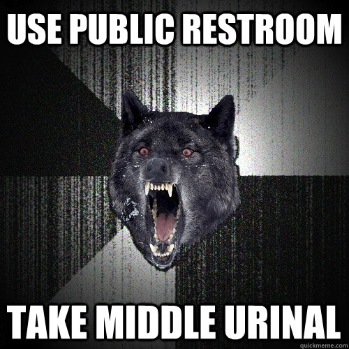 use public restroom take middle urinal  Insanity Wolf
