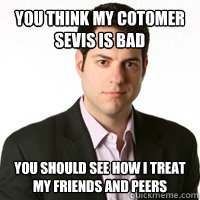 you think my cotomer sevis is bad you should see how I treat my friends and peers  