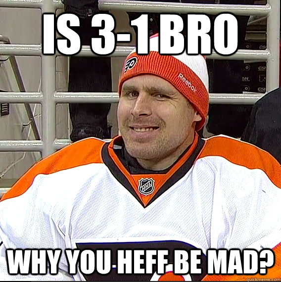 Is 3-1 Bro Why you Heff be mad?  Ilya Bryzgalov Solid Guy