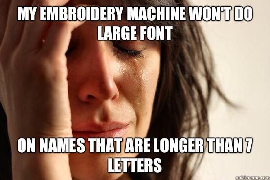 My embroidery machine won't do large font On names that are longer than 7 letters  First World Problems