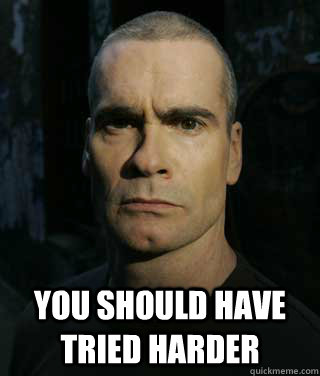  you should have tried harder -  you should have tried harder  Disappointed Rollins