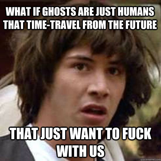 What if ghosts are just humans that time-travel from the future that just want to fuck with us - What if ghosts are just humans that time-travel from the future that just want to fuck with us  conspiracy keanu
