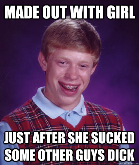 made out with girl just after she sucked some other guys dick  Bad Luck Brian