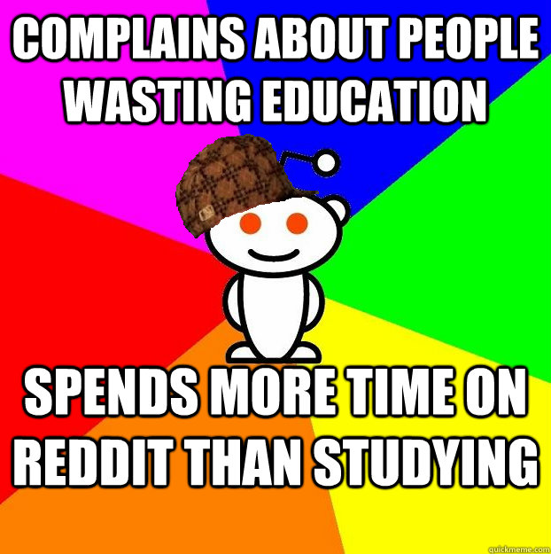 Complains about people wasting education Spends more time on reddit than studying  Scumbag Redditor