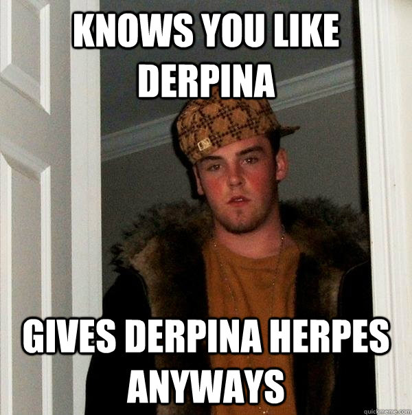 Knows you like derpina Gives derpina herpes anyways  Scumbag Steve