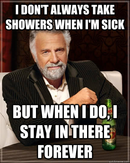 I don't always take showers when I'm sick but when I do, I stay in there forever  The Most Interesting Man In The World