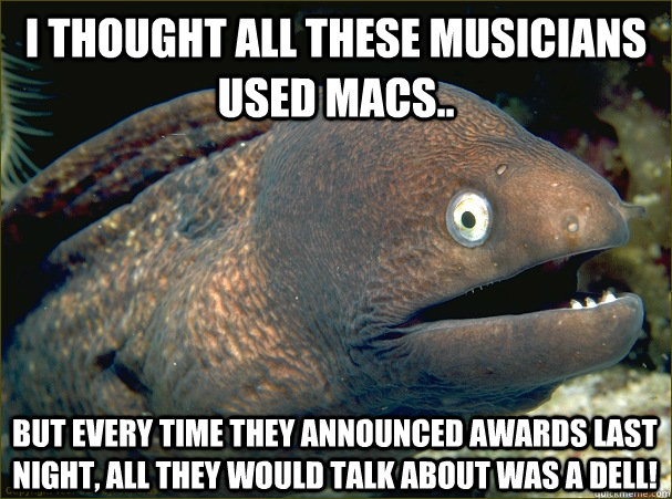 I thought all these musicians used Macs.. But every time they announced awards last night, all they would talk about was a Dell!  Bad Joke Eel