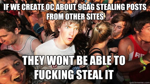 If we create OC about 9gag stealing posts from other sites They wont be able to fucking steal it  Sudden Clarity Clarence