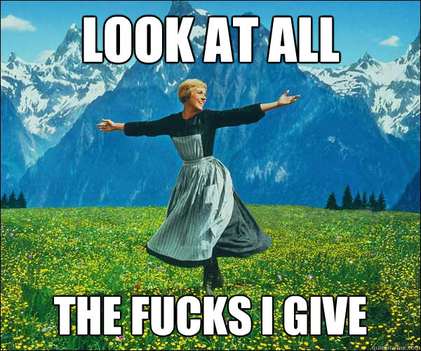look at all the fucks i give  Sound of Music