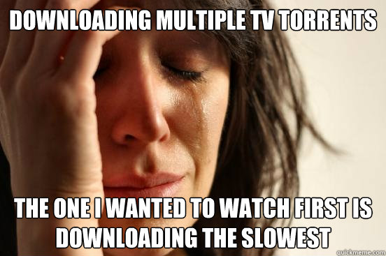 Downloading Multiple tv Torrents The one I wanted to watch first is downloading the slowest  First World Problems