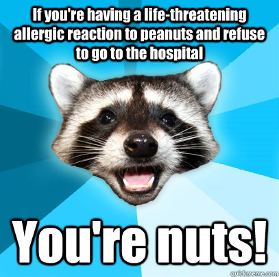 If you're having a life-threatening allergic reaction to peanuts and refuse to go to the hospital You're nuts!  Lame Pun Coon