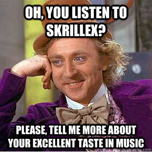 Oh, you listen to SKRILLEX? Please, tell me more about your excellent taste in music  Creepy Wonka