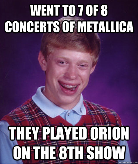 Went to 7 of 8 concerts of Metallica They Played Orion on the 8th Show  Bad Luck Brian