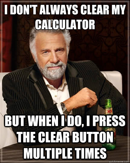 I don't always clear my calculator But when i do, I press the Clear button multiple times  The Most Interesting Man In The World