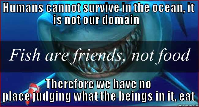HUMANS CANNOT SURVIVE IN THE OCEAN, IT IS NOT OUR DOMAIN   THEREFORE WE HAVE NO PLACE JUDGING WHAT THE BEINGS IN IT, EAT Misc