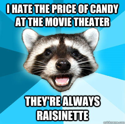I hate the price of candy at the movie theater They're always raisinette  Lame Pun Coon