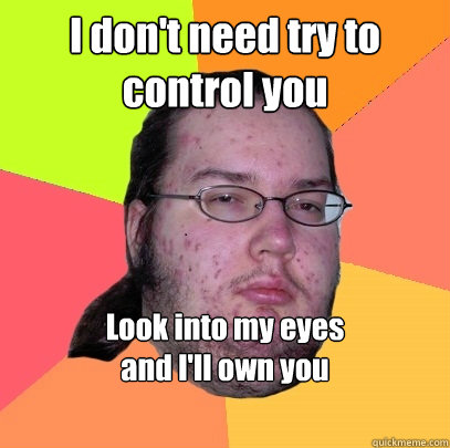 I don't need try to control you
 Look into my eyes 
and I'll own you
   Butthurt Dweller