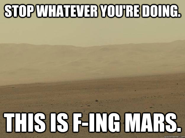 stop whatever you're doing. this is f-ing mars. - stop whatever you're doing. this is f-ing mars.  f-ing mars