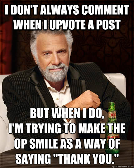 i don't always comment when i upvote a post But when i do,
i'm trying to make the OP smile as a way of saying 