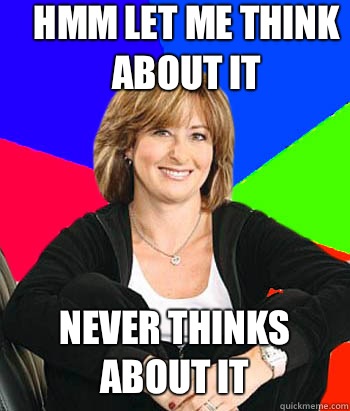 Hmm let me think about it Never thinks about it  Sheltering Suburban Mom