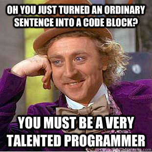 Oh you just turned an ordinary sentence into a code block? You must be a very talented programmer  Condescending Wonka
