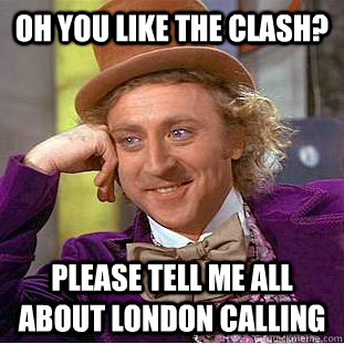 Oh you like the clash? please tell me all about london calling  Condescending Wonka