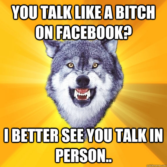 you talk like a bitch on facebook? i better see you talk in person..  Courage Wolf