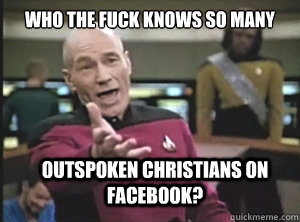 Who the fuck knows so many outspoken christians on Facebook?  Annoyed Picard