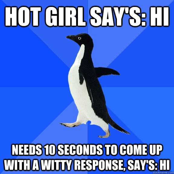 Hot Girl Say's: Hi Needs 10 seconds to come up with a witty response, Say's: HI  Socially Awkward Penguin