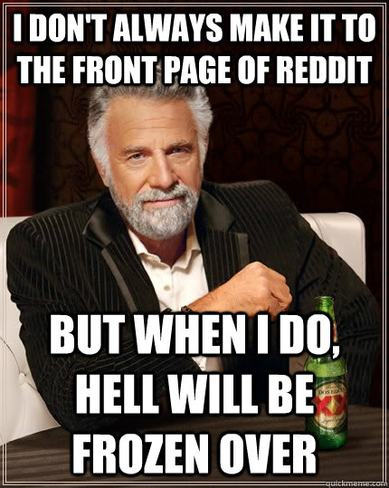 I don't always make it to the front page of reddit but when I do, hell will be frozen over  The Most Interesting Man In The World