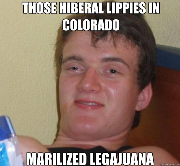 Those hiberal lippies in Colorado Marilized legajuana  ten guy