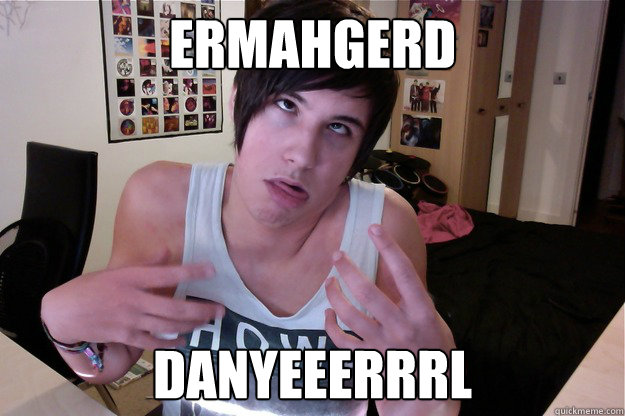 ermahgerd danyeeerrrl  DANISNOTONFIRE