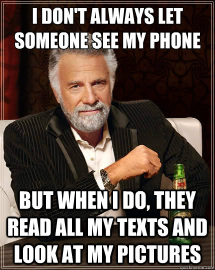 I don't always let someone see my phone but when I do, they read all my texts and look at my pictures  The Most Interesting Man In The World