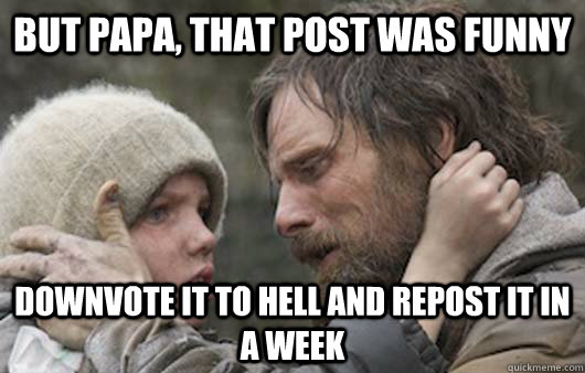 But papa, that Post was funny Downvote it to hell and repost it in a week  Viggo Explains Reddit