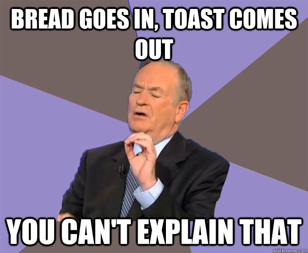 bread goes in, toast comes out You can't explain that - bread goes in, toast comes out You can't explain that  Bill O Reilly