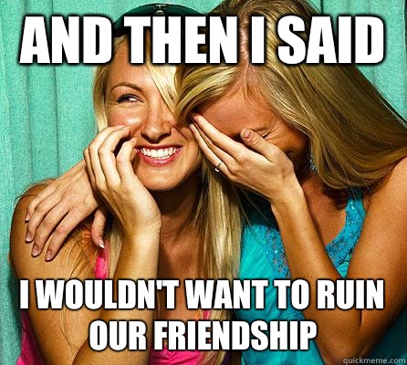 And then I said I wouldn't want to ruin our friendship  Laughing Girls