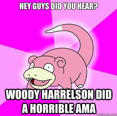 Hey guys did you hear? Woody Harrelson did a horrible AMA   Slowpoke