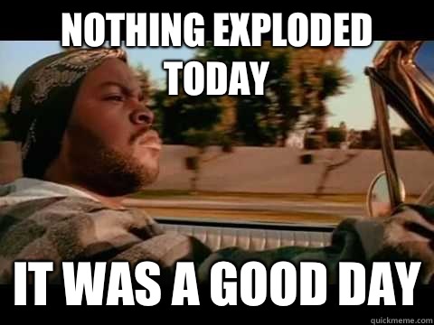 Nothing exploded today IT WAS A GOOD DAY  ice cube good day