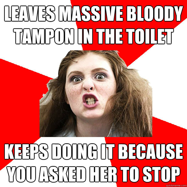 Leaves massive bloody tampon in the toilet Keeps doing it because you asked her to stop  Bitch Sister