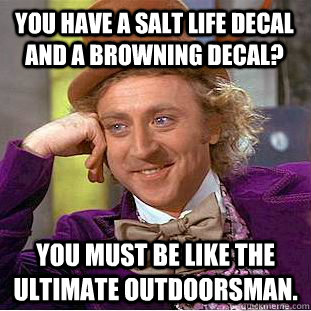 You have a Salt Life decal and a Browning decal? You must be like the ultimate outdoorsman.  Condescending Wonka