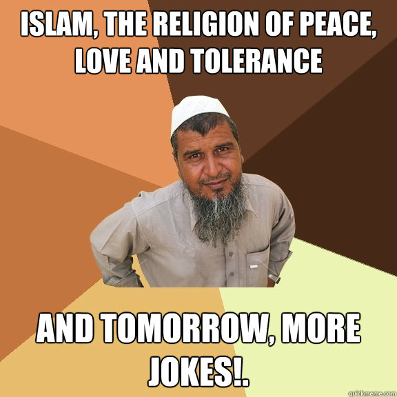 Islam, the religion of peace, love and tolerance and tomorrow, more jokes!.  Ordinary Muslim Man