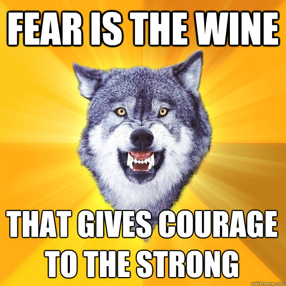 fear is the wine that gives courage
to the strong  Courage Wolf