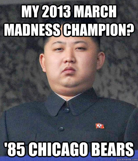 My 2013 march Madness Champion? '85 Chicago Bears  kimjongun