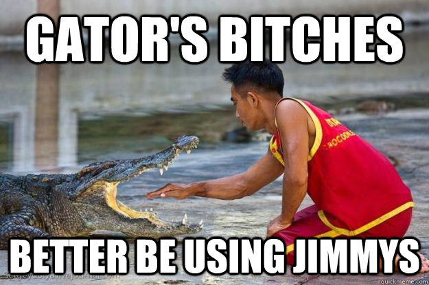 Gator's bitches Better be using jimmys - Gator's bitches Better be using jimmys  Gators bitches
