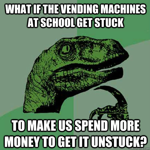 What if the vending machines at school get stuck to make us spend more money to get it unstuck? - What if the vending machines at school get stuck to make us spend more money to get it unstuck?  Philosoraptor