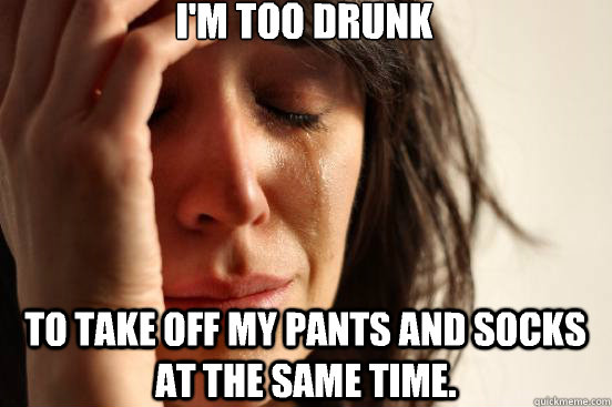 I'm too drunk To take off my pants and socks at the same time.  First World Problems