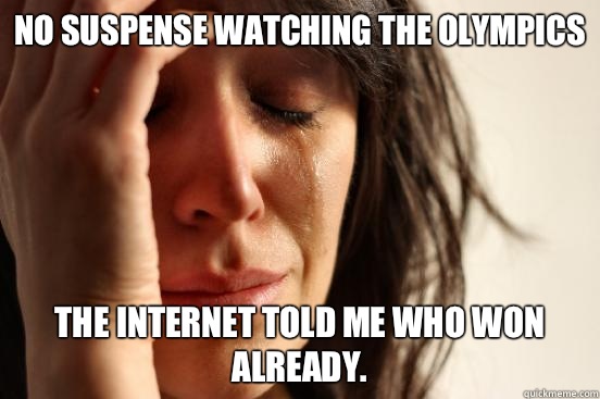 No suspense watching the Olympics The Internet told me who won already.  First World Problems