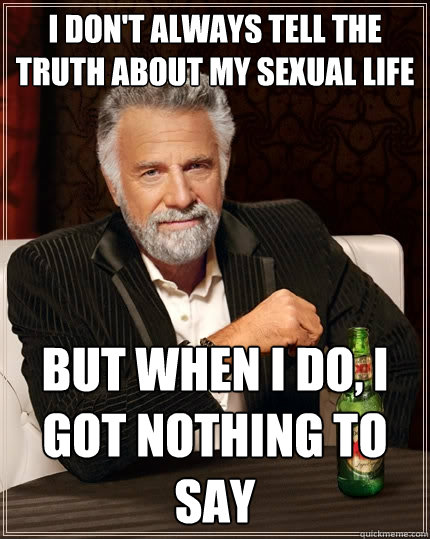 I don't always tell the truth about my sexual life but when i do, i got nothing to say  The Most Interesting Man In The World